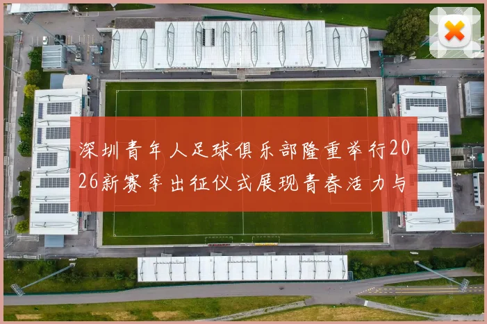 深圳青年人足球俱乐部隆重举行2026新赛季出征仪式展现青春活力与拼搏精神