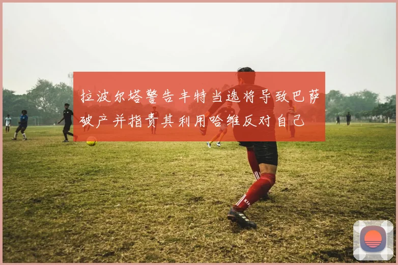 拉波尔塔警告丰特当选将导致巴萨破产并指责其利用哈维反对自己