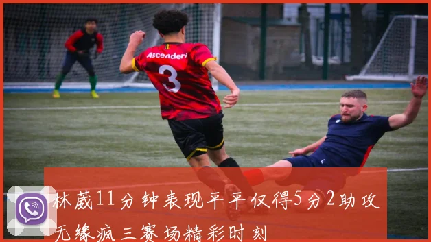 林葳11分钟表现平平仅得5分2助攻无缘疯三赛场精彩时刻