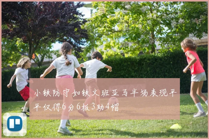 小铁防守如铁文班亚马半场表现平平仅得6分6板3助4帽