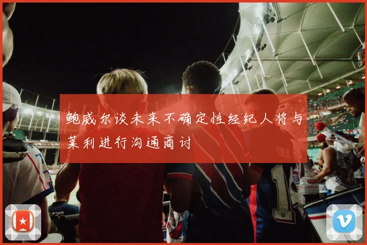 鲍威尔谈未来不确定性经纪人将与莱利进行沟通商讨