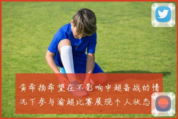 黄希扬希望在不影响中超备战的情况下参与渝超比赛展现个人状态