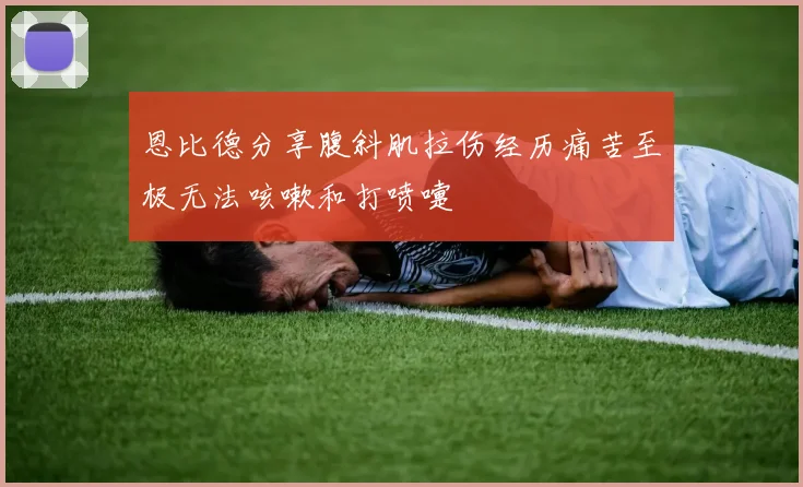 恩比德分享腹斜肌拉伤经历痛苦至极无法咳嗽和打喷嚏