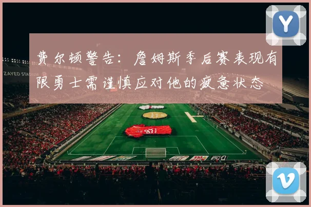 费尔顿警告：詹姆斯季后赛表现有限勇士需谨慎应对他的疲惫状态