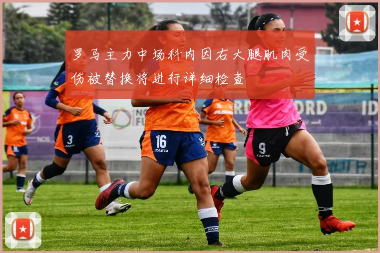 罗马主力中场科内因右大腿肌肉受伤被替换将进行详细检查