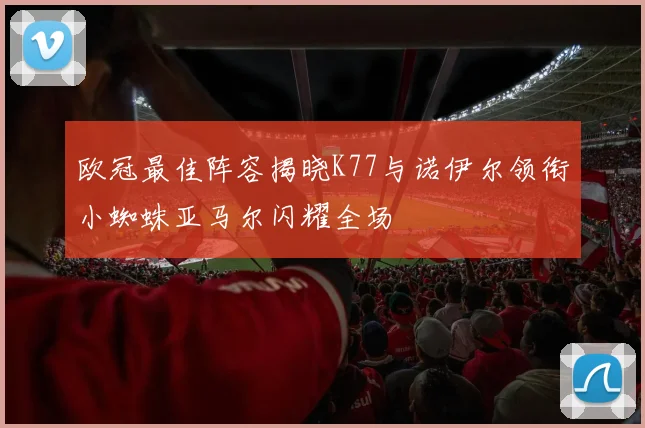欧冠最佳阵容揭晓K77与诺伊尔领衔小蜘蛛亚马尔闪耀全场