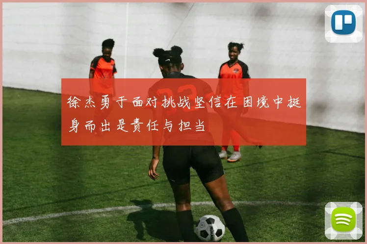 徐杰勇于面对挑战坚信在困境中挺身而出是责任与担当