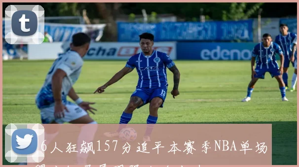 76人狂飙157分追平本赛季NBA单场得分纪录展现强大攻击力