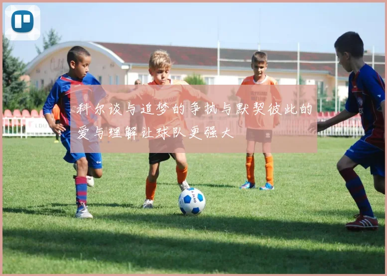 科尔谈与追梦的争执与默契彼此的爱与理解让球队更强大