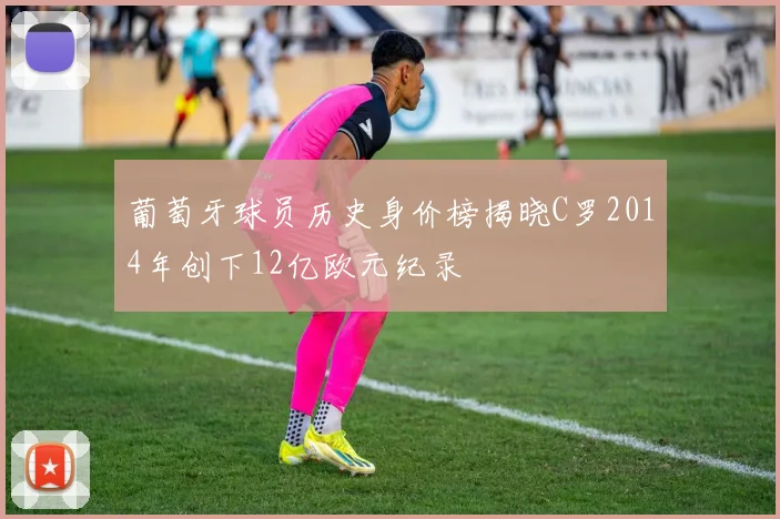 葡萄牙球员历史身价榜揭晓C罗2014年创下12亿欧元纪录