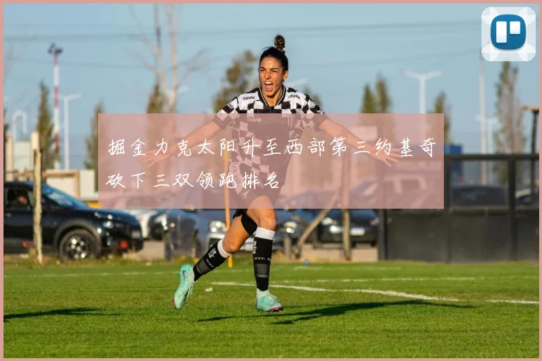 掘金力克太阳升至西部第三约基奇砍下三双领跑排名