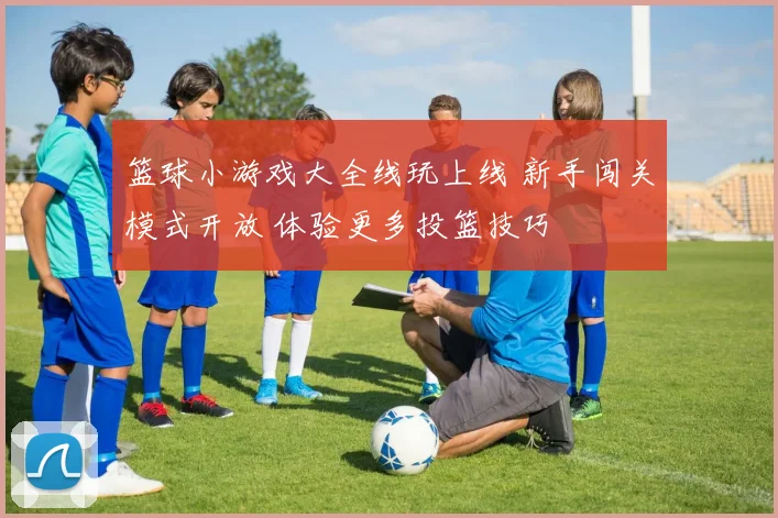 篮球小游戏大全线玩上线 新手闯关模式开放 体验更多投篮技巧